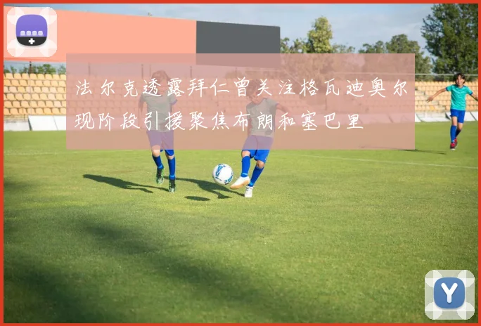 法尔克透露拜仁曾关注格瓦迪奥尔现阶段引援聚焦布朗和塞巴里
