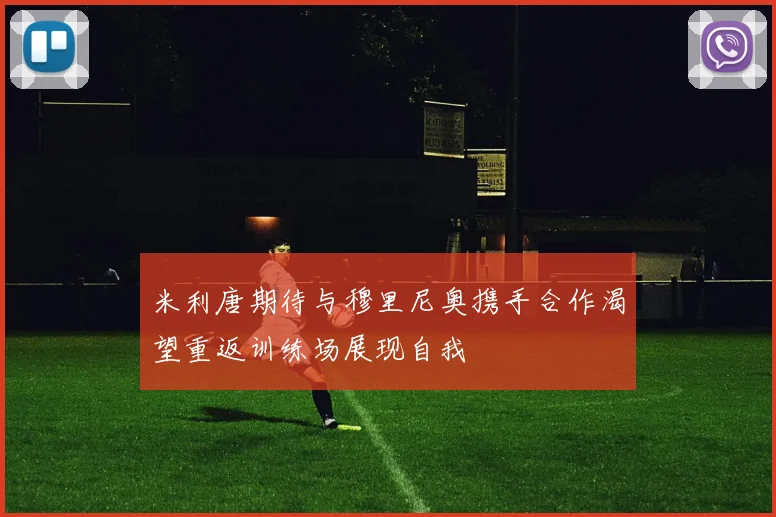 米利唐期待与穆里尼奥携手合作渴望重返训练场展现自我