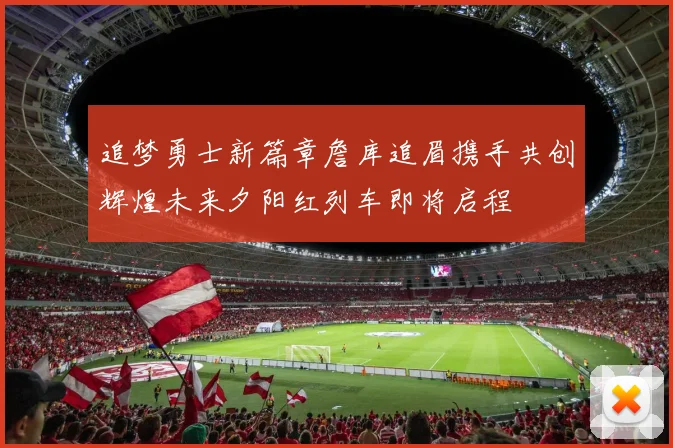 追梦勇士新篇章詹库追眉携手共创辉煌未来夕阳红列车即将启程