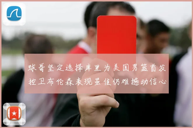 球哥坚定选择库里为美国男篮首发控卫布伦森表现虽佳仍难撼动信心