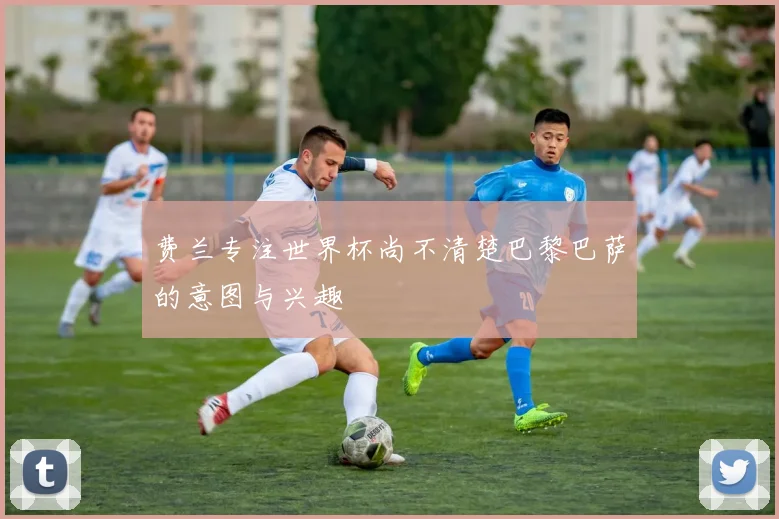 费兰专注世界杯尚不清楚巴黎巴萨的意图与兴趣