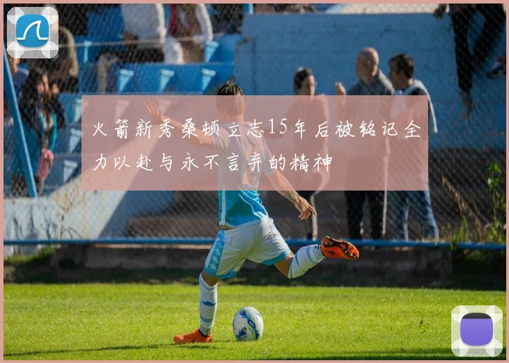 火箭新秀桑顿立志15年后被铭记全力以赴与永不言弃的精神