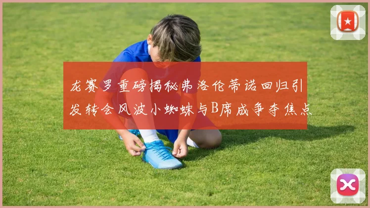 龙赛罗重磅揭秘弗洛伦蒂诺回归引发转会风波小蜘蛛与B席成争夺焦点