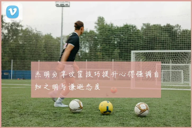 杰明分享攻筐技巧提升心得强调自知之明与谦逊态度