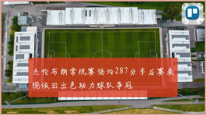 杰伦布朗常规赛场均287分季后赛表现依旧出色助力球队争冠