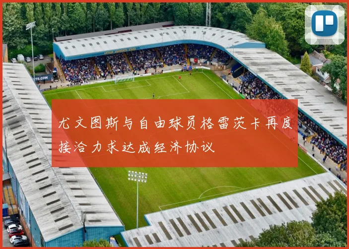 尤文图斯与自由球员格雷茨卡再度接洽力求达成经济协议