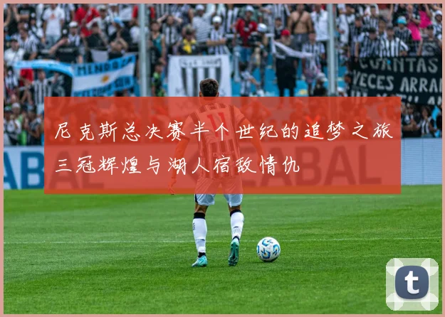 尼克斯总决赛半个世纪的追梦之旅三冠辉煌与湖人宿敌情仇