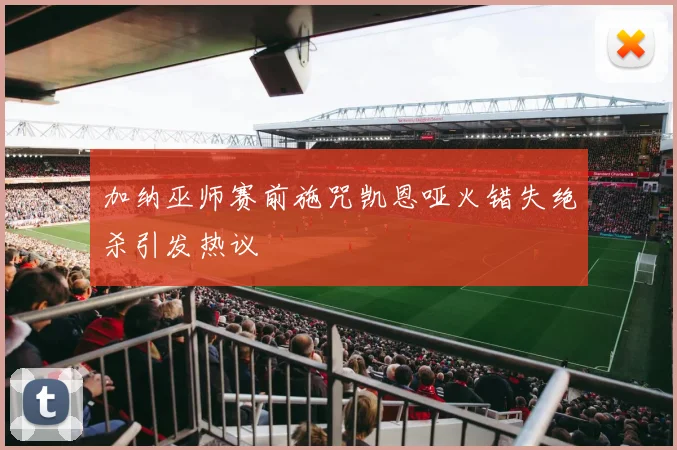 加纳巫师赛前施咒凯恩哑火错失绝杀引发热议