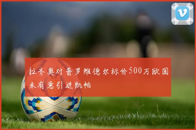 拉齐奥对普罗维德尔标价500万欧国米有意引进凯帕
