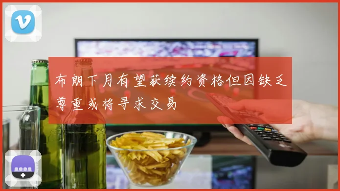 布朗下月有望获续约资格但因缺乏尊重或将寻求交易